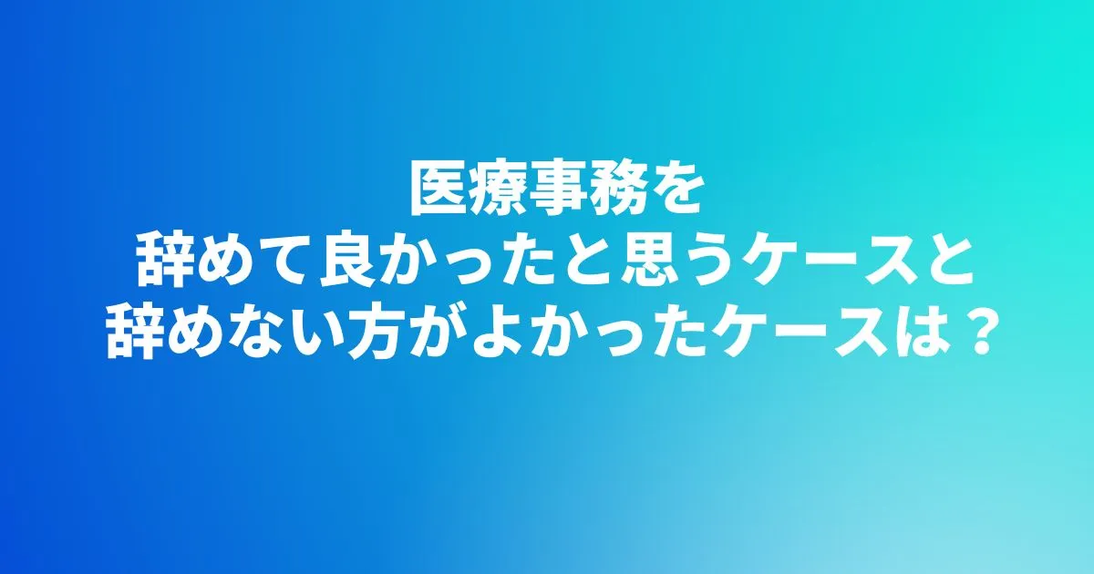 医療事務を辞めて良かったと思うケースと辞めない方がよかったケースは？