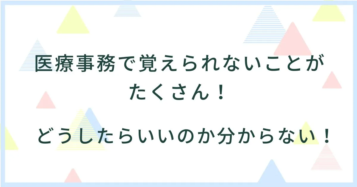 医療事務で覚えられないことがたくさん！どうしたらいいのか分からない！