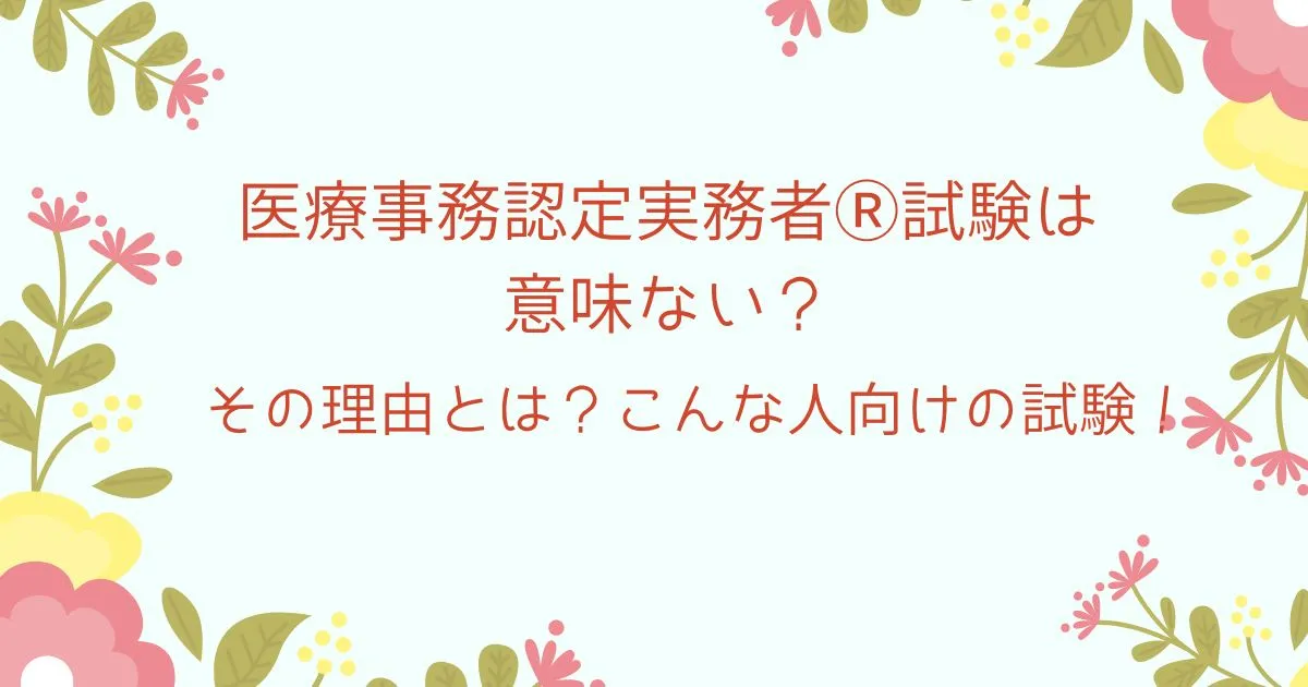 医療事務認定実務者®試験は意味ない？その理由とは？こんな人向けの試験！