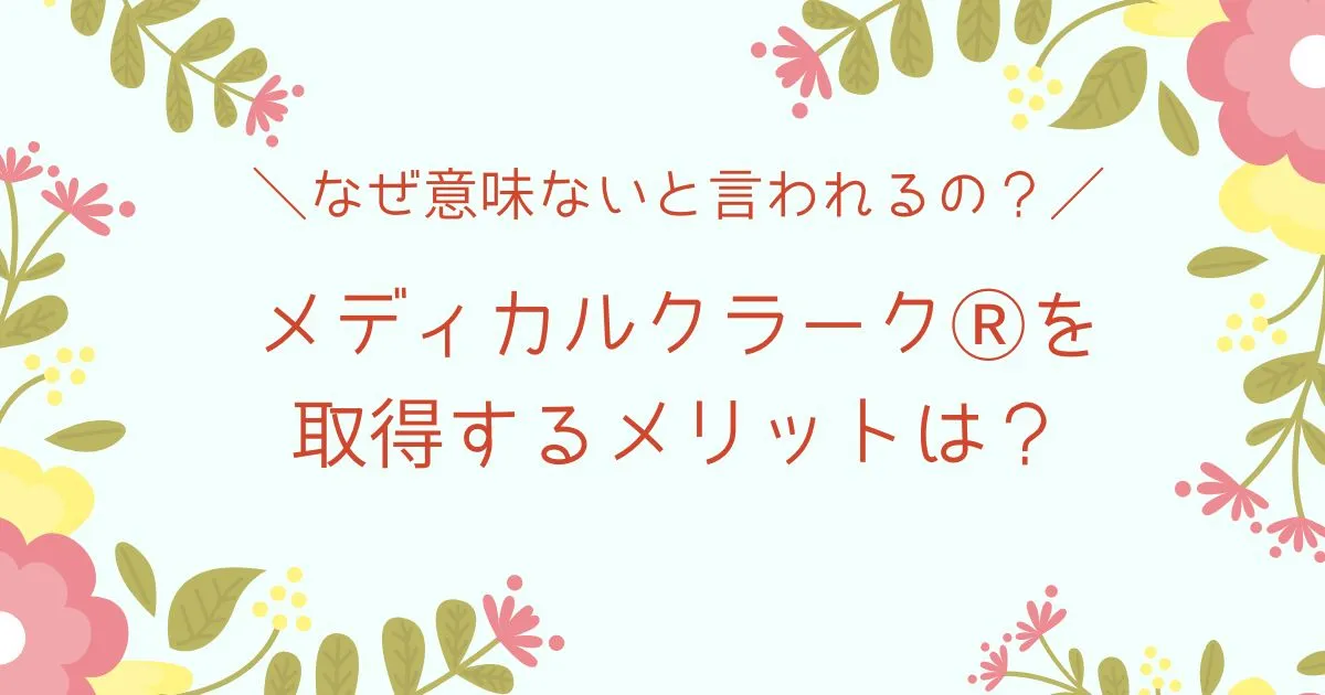 メディカルクラークⓇは意味ないと言われる理由と取得するメリットは？