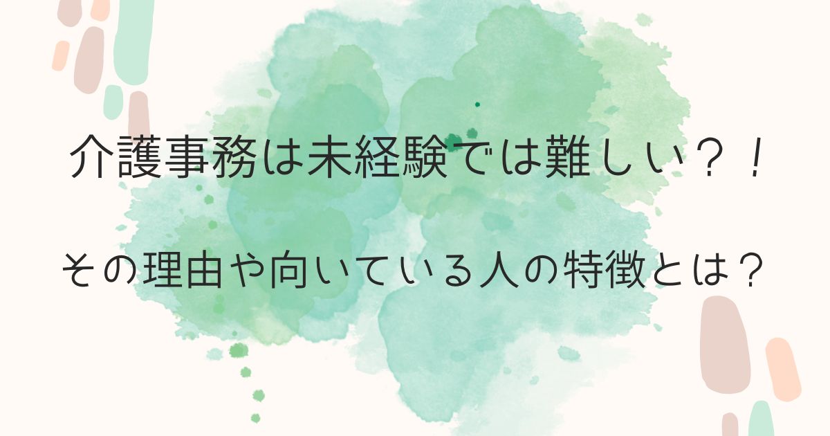 介護事務は未経験では難しい？！その理由や向いている人の特徴とは？