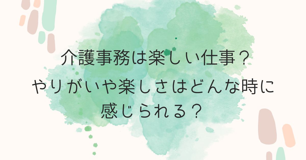 介護事務は楽しい仕事？やりがいや楽しさはどんな時に感じられる？