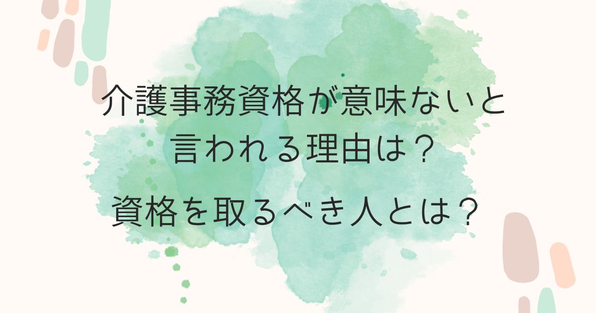 介護事務資格が意味ないと言われる理由は？資格を取るべき人とは？